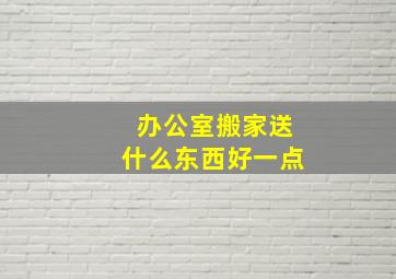 办公室搬家送什么东西好一点