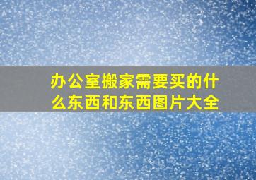 办公室搬家需要买的什么东西和东西图片大全