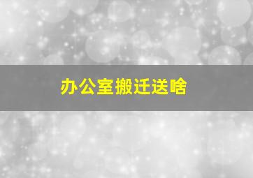 办公室搬迁送啥