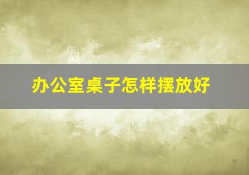 办公室桌子怎样摆放好