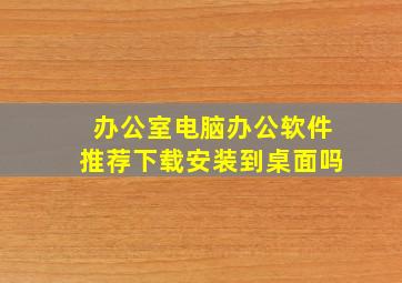 办公室电脑办公软件推荐下载安装到桌面吗