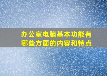 办公室电脑基本功能有哪些方面的内容和特点