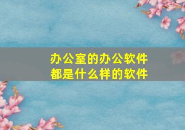 办公室的办公软件都是什么样的软件