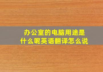 办公室的电脑用途是什么呢英语翻译怎么说