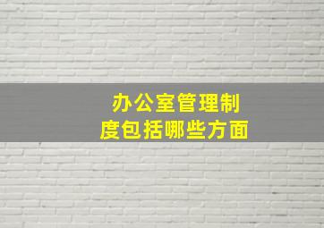 办公室管理制度包括哪些方面