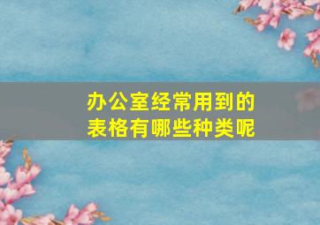 办公室经常用到的表格有哪些种类呢