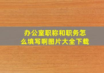 办公室职称和职务怎么填写啊图片大全下载