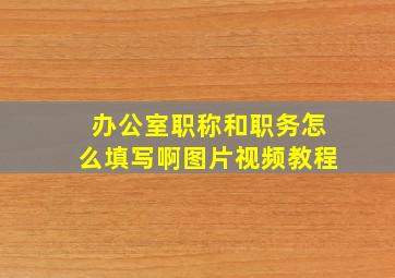 办公室职称和职务怎么填写啊图片视频教程