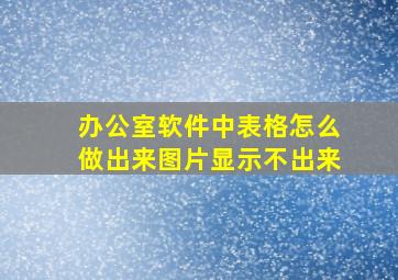 办公室软件中表格怎么做出来图片显示不出来