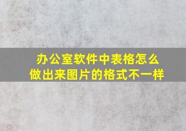 办公室软件中表格怎么做出来图片的格式不一样