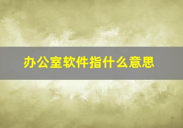 办公室软件指什么意思