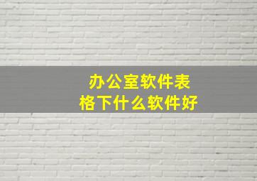 办公室软件表格下什么软件好