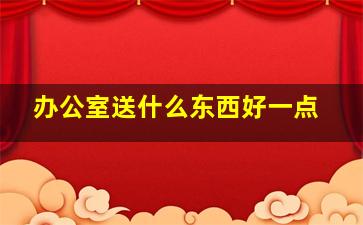 办公室送什么东西好一点