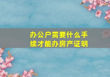 办公户需要什么手续才能办房产证明