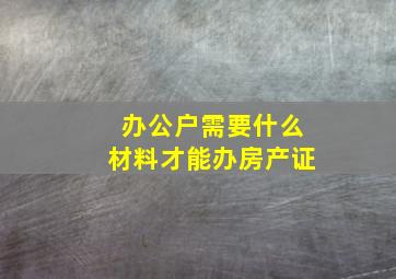 办公户需要什么材料才能办房产证