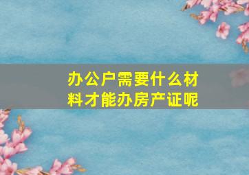 办公户需要什么材料才能办房产证呢