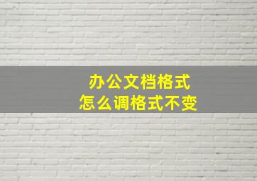 办公文档格式怎么调格式不变