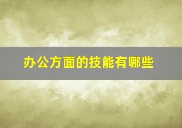 办公方面的技能有哪些