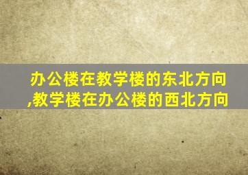 办公楼在教学楼的东北方向,教学楼在办公楼的西北方向