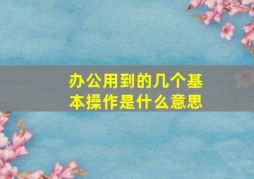 办公用到的几个基本操作是什么意思