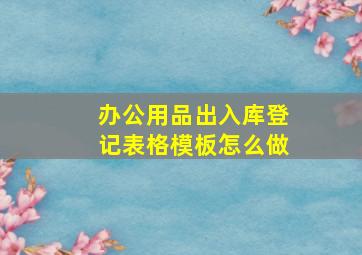 办公用品出入库登记表格模板怎么做