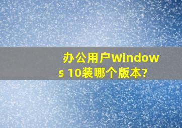 办公用户Windows 10装哪个版本?