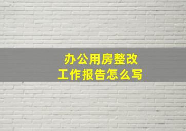 办公用房整改工作报告怎么写