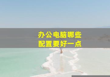 办公电脑哪些配置要好一点