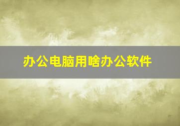 办公电脑用啥办公软件