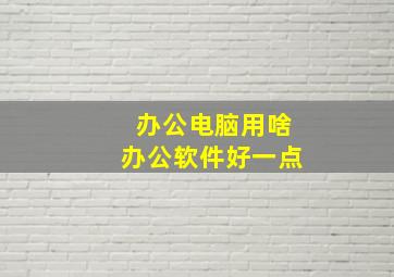 办公电脑用啥办公软件好一点