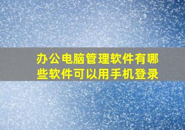 办公电脑管理软件有哪些软件可以用手机登录