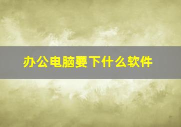 办公电脑要下什么软件