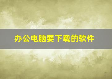 办公电脑要下载的软件