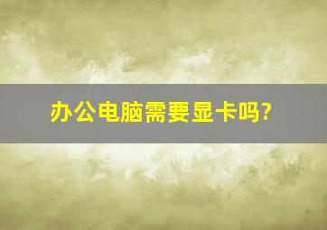 办公电脑需要显卡吗?