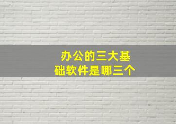 办公的三大基础软件是哪三个