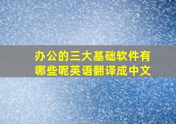 办公的三大基础软件有哪些呢英语翻译成中文