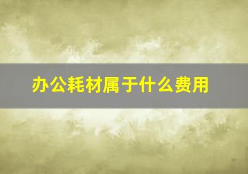 办公耗材属于什么费用