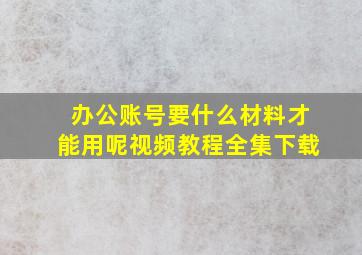 办公账号要什么材料才能用呢视频教程全集下载