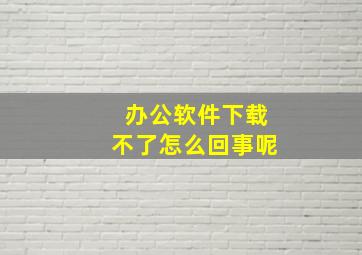 办公软件下载不了怎么回事呢