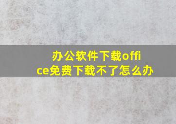 办公软件下载office免费下载不了怎么办