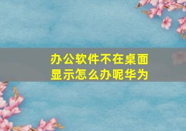 办公软件不在桌面显示怎么办呢华为