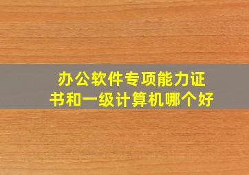 办公软件专项能力证书和一级计算机哪个好