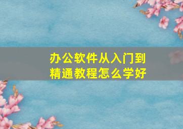 办公软件从入门到精通教程怎么学好