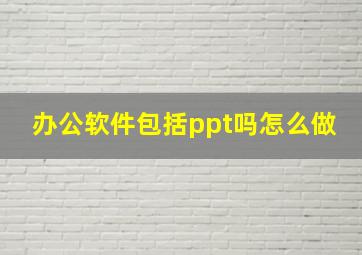 办公软件包括ppt吗怎么做