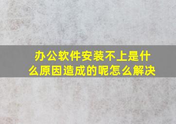 办公软件安装不上是什么原因造成的呢怎么解决