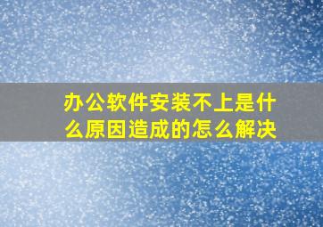 办公软件安装不上是什么原因造成的怎么解决