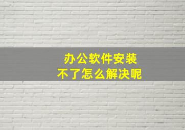 办公软件安装不了怎么解决呢