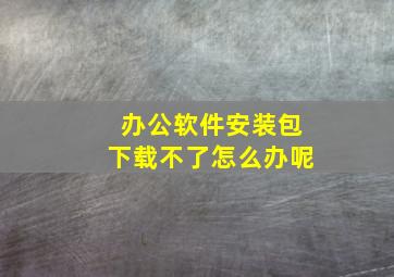 办公软件安装包下载不了怎么办呢