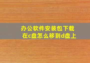 办公软件安装包下载在c盘怎么移到d盘上