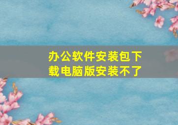 办公软件安装包下载电脑版安装不了